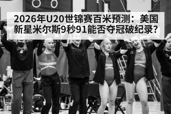 2026年U20世锦赛百米预测：美国新星米尔斯9秒91能否夺冠破纪录？