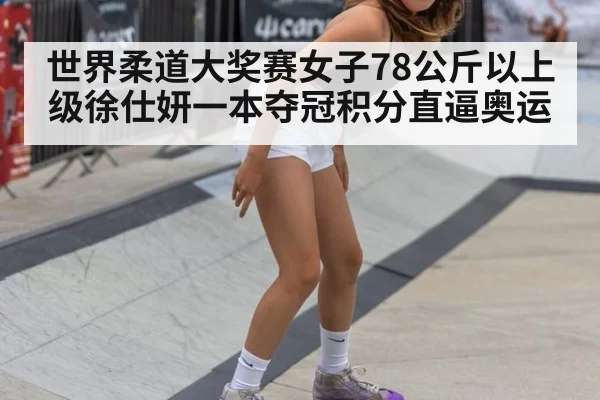 世界柔道大奖赛女子78公斤以上级徐仕妍一本夺冠积分直逼奥运