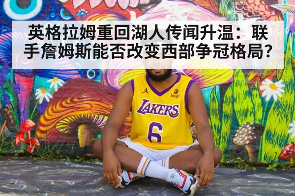 英格拉姆重回湖人传闻升温：联手詹姆斯能否改变西部争冠格局？