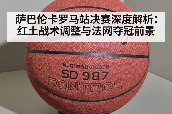 萨巴伦卡罗马站决赛深度解析：红土战术调整与法网夺冠前景