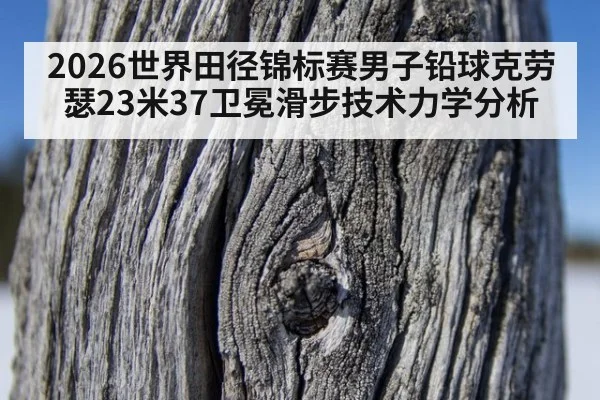 2026世界田径锦标赛男子铅球克劳瑟23米37卫冕滑步技术力学分析