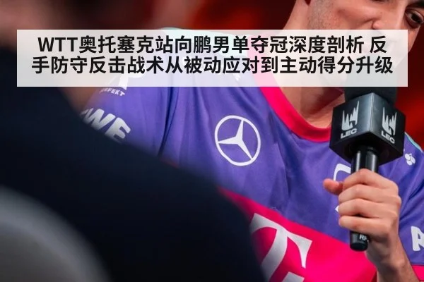 WTT奥托塞克站向鹏男单夺冠深度剖析 反手防守反击战术从被动应对到主动得分升级