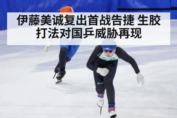伊藤美诚复出首战告捷 生胶打法对国乒威胁再现